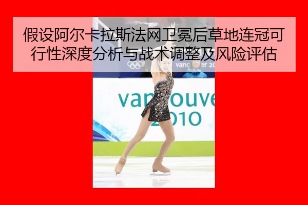 假设阿尔卡拉斯法网卫冕后草地连冠可行性深度分析与战术调整及风险评估